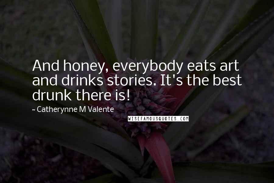 Catherynne M Valente Quotes: And honey, everybody eats art and drinks stories. It's the best drunk there is!