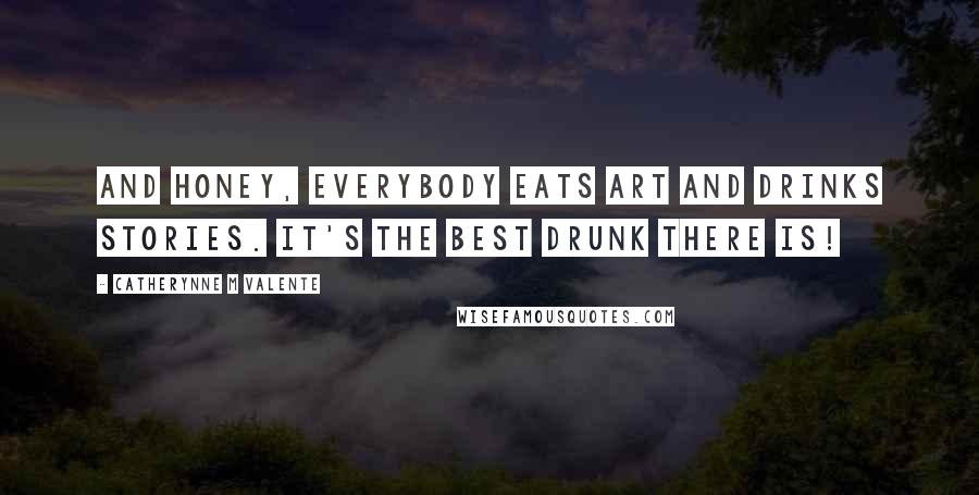 Catherynne M Valente Quotes: And honey, everybody eats art and drinks stories. It's the best drunk there is!