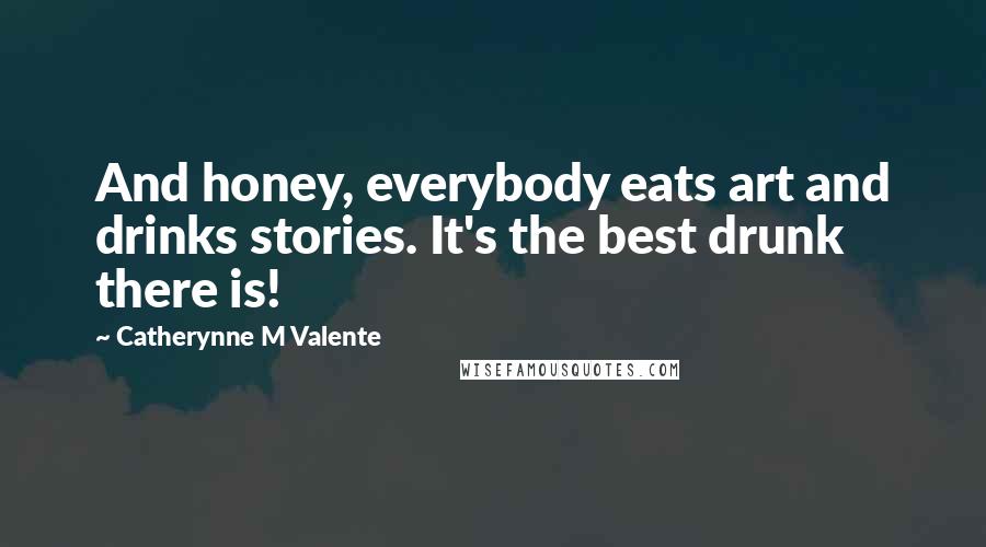 Catherynne M Valente Quotes: And honey, everybody eats art and drinks stories. It's the best drunk there is!