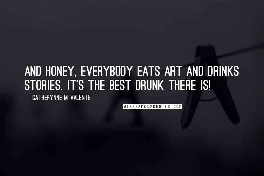 Catherynne M Valente Quotes: And honey, everybody eats art and drinks stories. It's the best drunk there is!