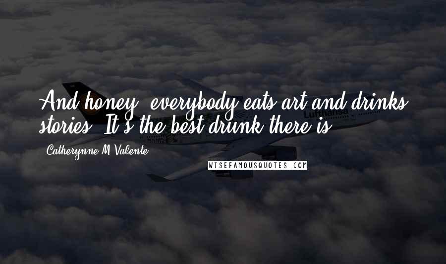 Catherynne M Valente Quotes: And honey, everybody eats art and drinks stories. It's the best drunk there is!