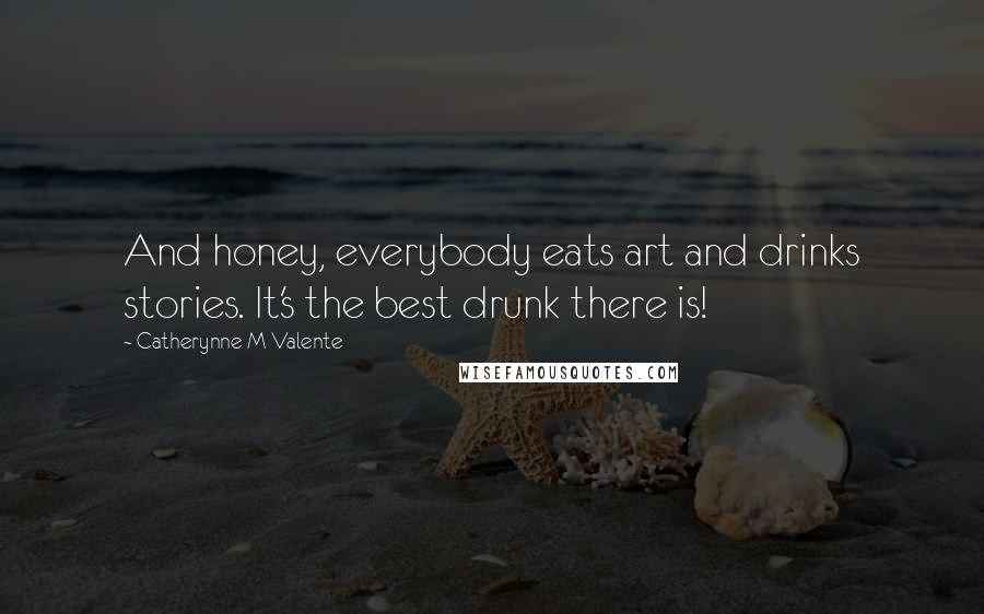 Catherynne M Valente Quotes: And honey, everybody eats art and drinks stories. It's the best drunk there is!