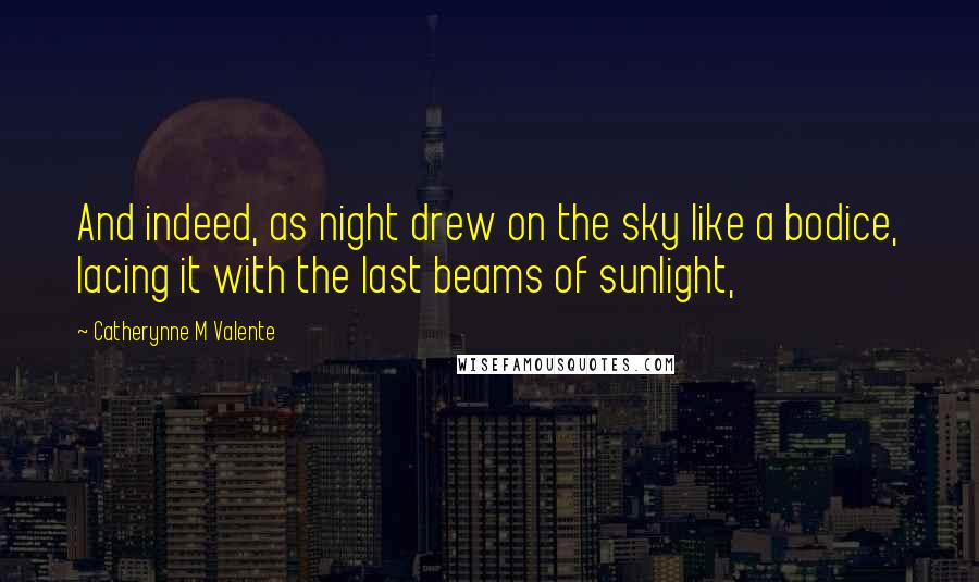 Catherynne M Valente Quotes: And indeed, as night drew on the sky like a bodice, lacing it with the last beams of sunlight,