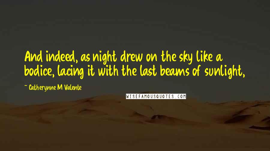 Catherynne M Valente Quotes: And indeed, as night drew on the sky like a bodice, lacing it with the last beams of sunlight,