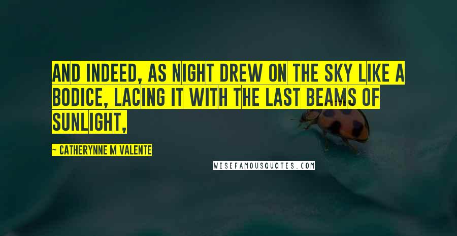 Catherynne M Valente Quotes: And indeed, as night drew on the sky like a bodice, lacing it with the last beams of sunlight,