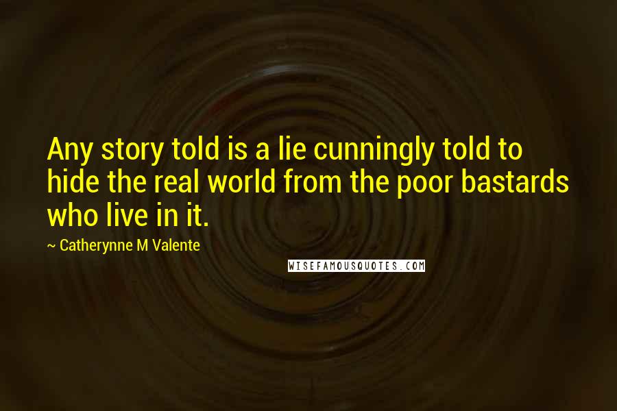 Catherynne M Valente Quotes: Any story told is a lie cunningly told to hide the real world from the poor bastards who live in it.