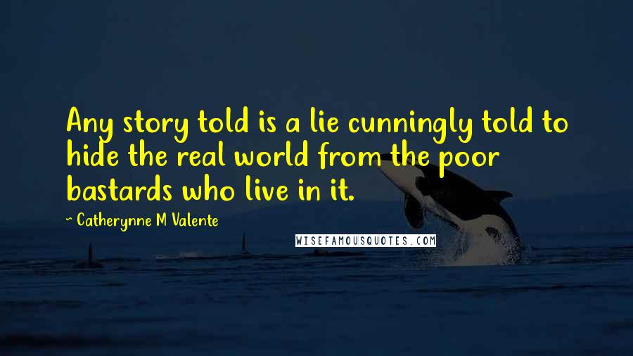 Catherynne M Valente Quotes: Any story told is a lie cunningly told to hide the real world from the poor bastards who live in it.