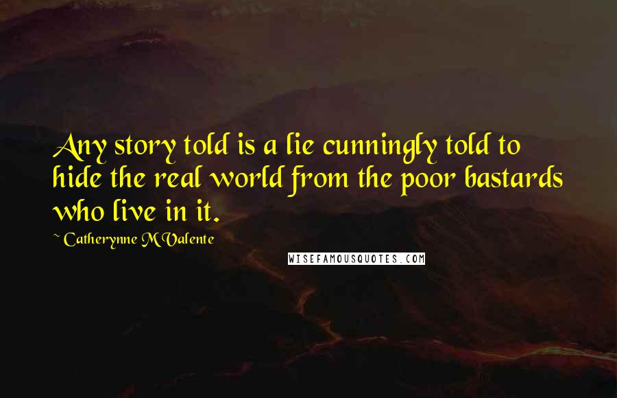 Catherynne M Valente Quotes: Any story told is a lie cunningly told to hide the real world from the poor bastards who live in it.