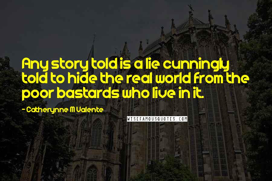 Catherynne M Valente Quotes: Any story told is a lie cunningly told to hide the real world from the poor bastards who live in it.