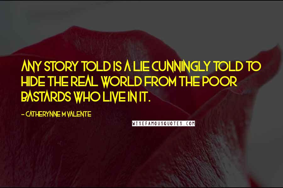 Catherynne M Valente Quotes: Any story told is a lie cunningly told to hide the real world from the poor bastards who live in it.