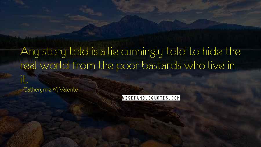 Catherynne M Valente Quotes: Any story told is a lie cunningly told to hide the real world from the poor bastards who live in it.