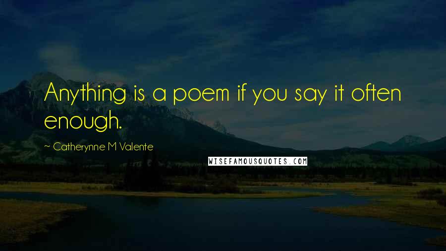 Catherynne M Valente Quotes: Anything is a poem if you say it often enough.