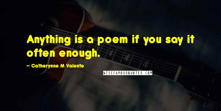 Catherynne M Valente Quotes: Anything is a poem if you say it often enough.
