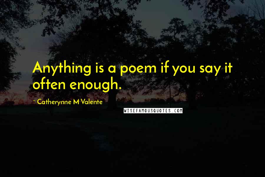 Catherynne M Valente Quotes: Anything is a poem if you say it often enough.
