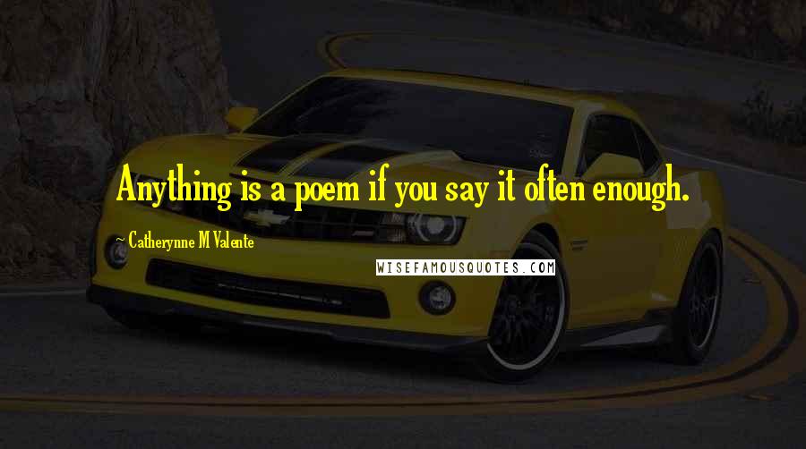 Catherynne M Valente Quotes: Anything is a poem if you say it often enough.
