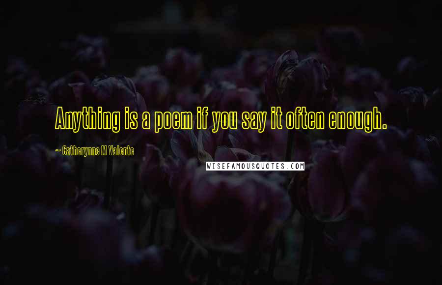 Catherynne M Valente Quotes: Anything is a poem if you say it often enough.