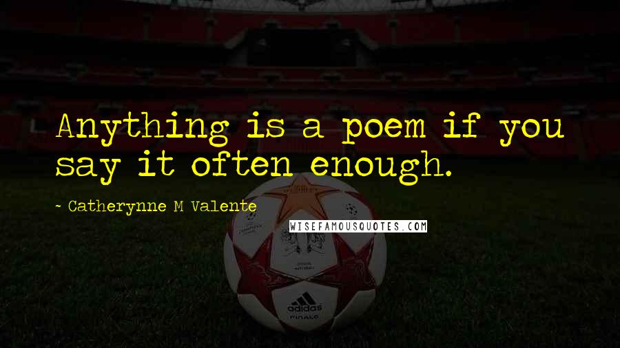 Catherynne M Valente Quotes: Anything is a poem if you say it often enough.
