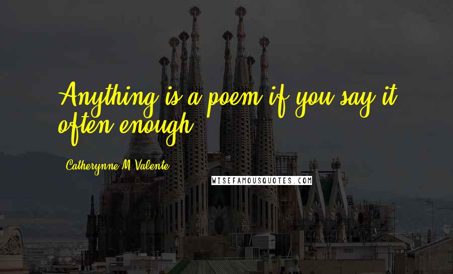 Catherynne M Valente Quotes: Anything is a poem if you say it often enough.