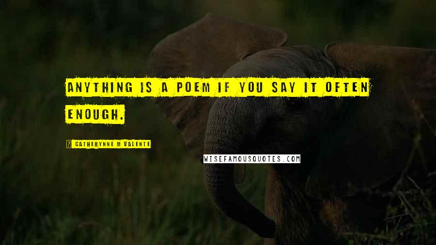 Catherynne M Valente Quotes: Anything is a poem if you say it often enough.