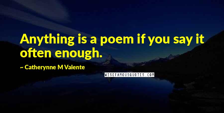 Catherynne M Valente Quotes: Anything is a poem if you say it often enough.
