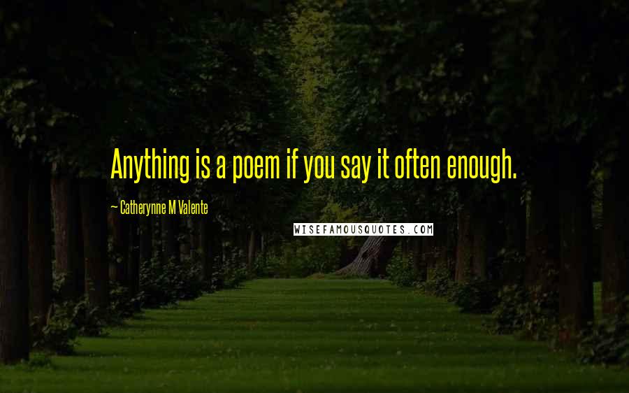 Catherynne M Valente Quotes: Anything is a poem if you say it often enough.