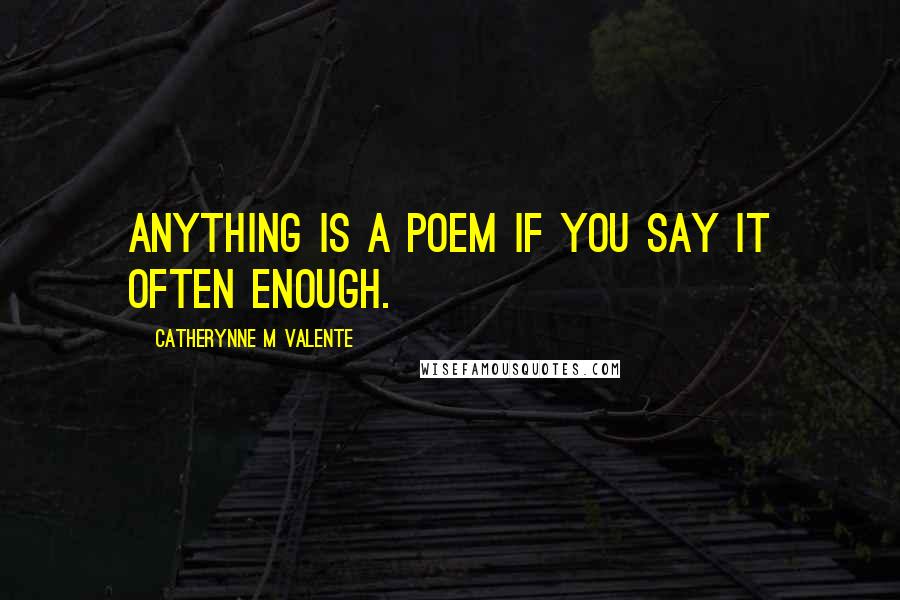 Catherynne M Valente Quotes: Anything is a poem if you say it often enough.