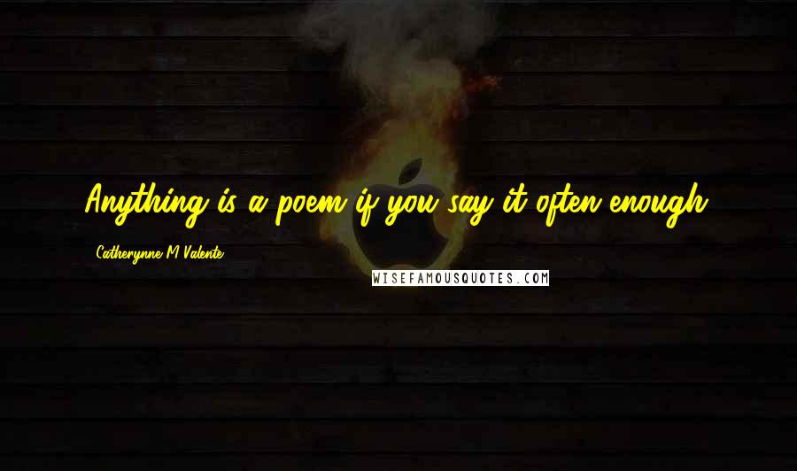 Catherynne M Valente Quotes: Anything is a poem if you say it often enough.