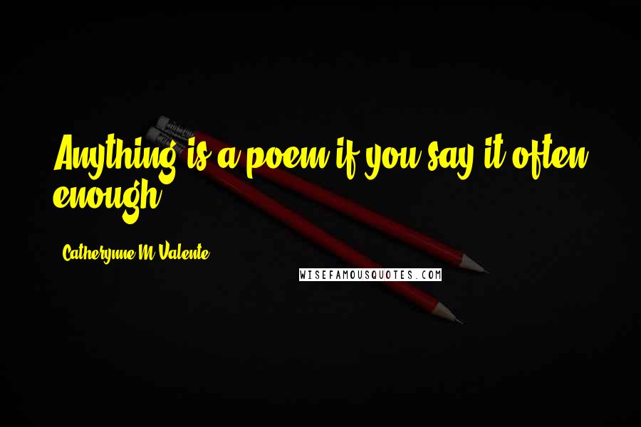 Catherynne M Valente Quotes: Anything is a poem if you say it often enough.