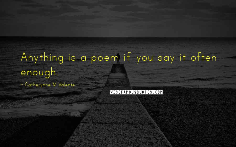 Catherynne M Valente Quotes: Anything is a poem if you say it often enough.