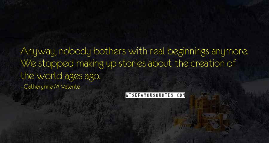 Catherynne M Valente Quotes: Anyway, nobody bothers with real beginnings anymore. We stopped making up stories about the creation of the world ages ago.