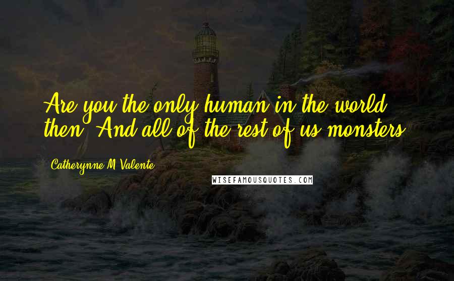 Catherynne M Valente Quotes: Are you the only human in the world then? And all of the rest of us monsters?
