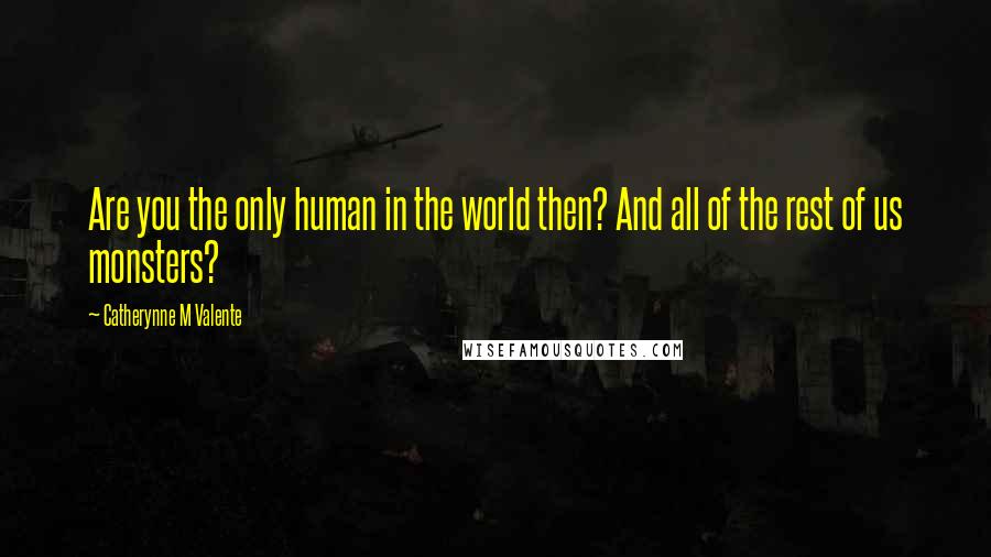 Catherynne M Valente Quotes: Are you the only human in the world then? And all of the rest of us monsters?