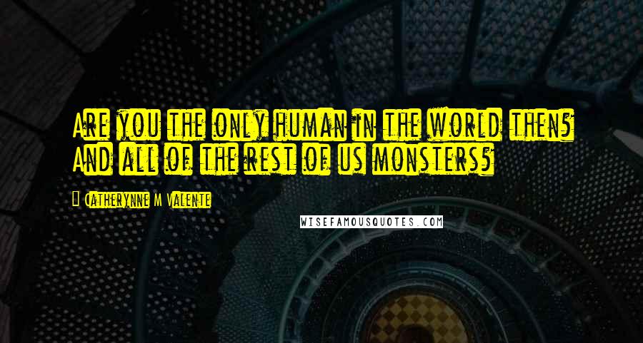 Catherynne M Valente Quotes: Are you the only human in the world then? And all of the rest of us monsters?