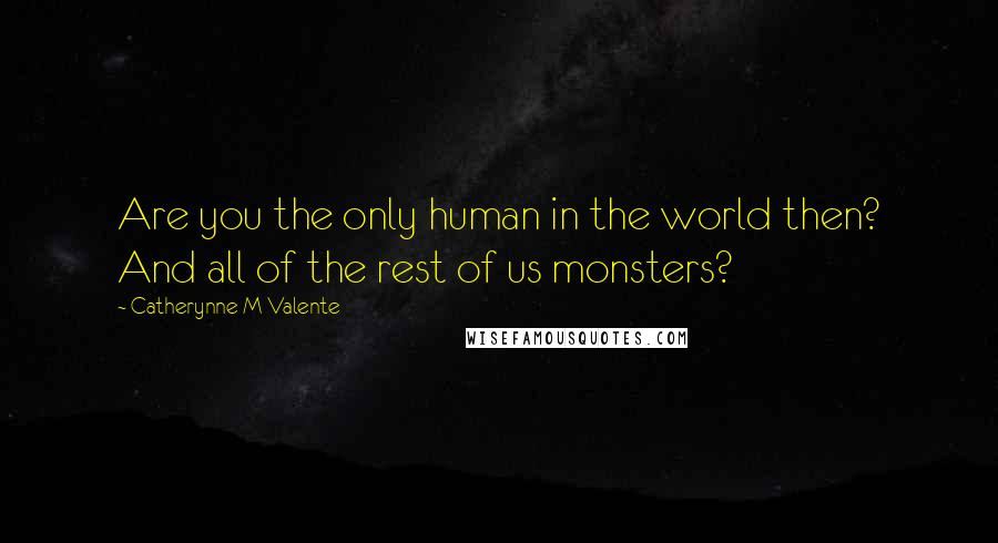 Catherynne M Valente Quotes: Are you the only human in the world then? And all of the rest of us monsters?