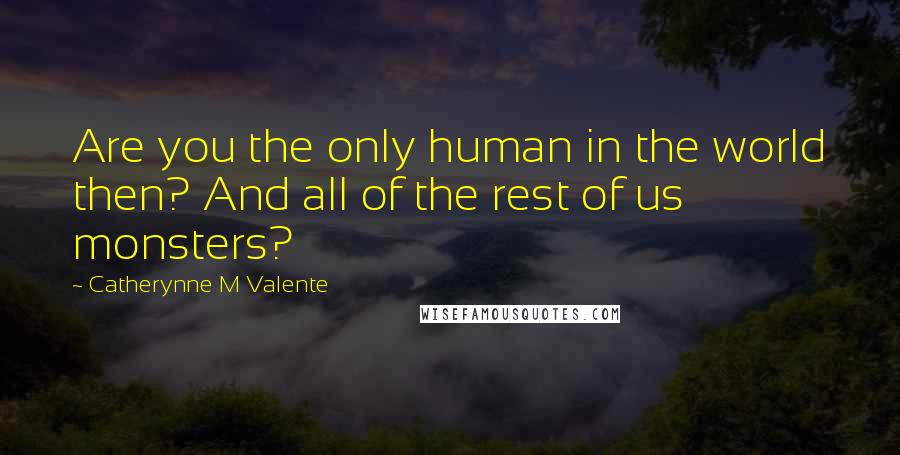 Catherynne M Valente Quotes: Are you the only human in the world then? And all of the rest of us monsters?