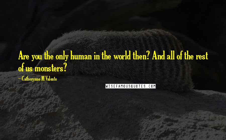 Catherynne M Valente Quotes: Are you the only human in the world then? And all of the rest of us monsters?