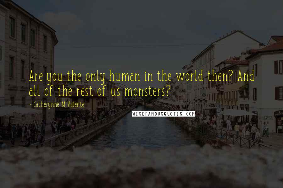 Catherynne M Valente Quotes: Are you the only human in the world then? And all of the rest of us monsters?