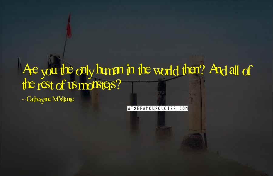 Catherynne M Valente Quotes: Are you the only human in the world then? And all of the rest of us monsters?