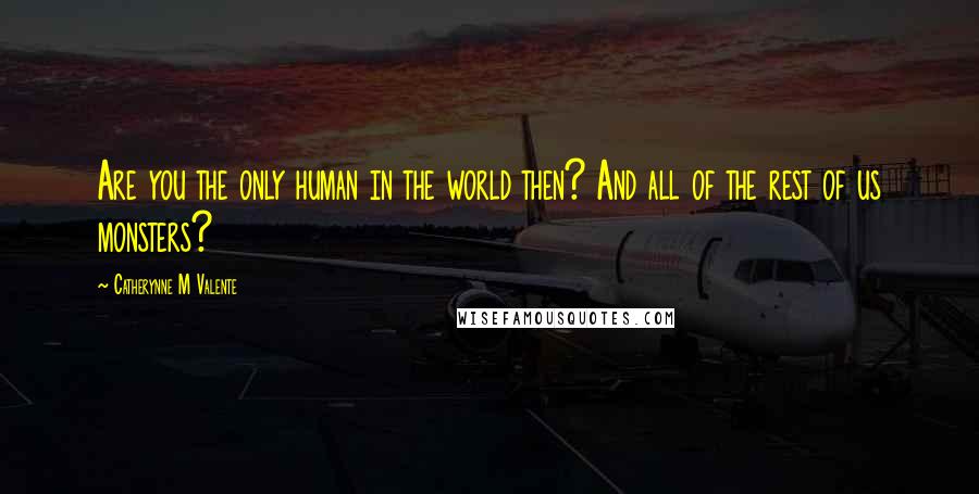 Catherynne M Valente Quotes: Are you the only human in the world then? And all of the rest of us monsters?