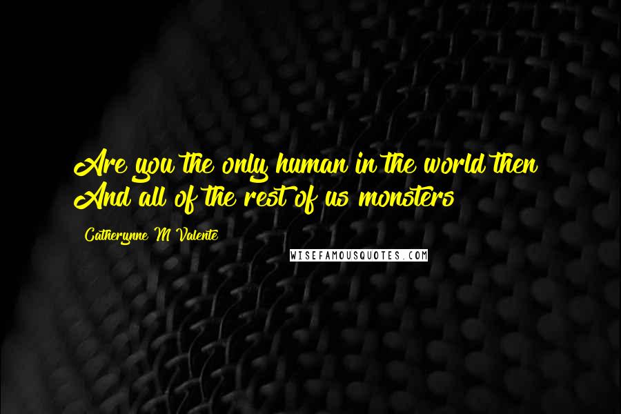 Catherynne M Valente Quotes: Are you the only human in the world then? And all of the rest of us monsters?