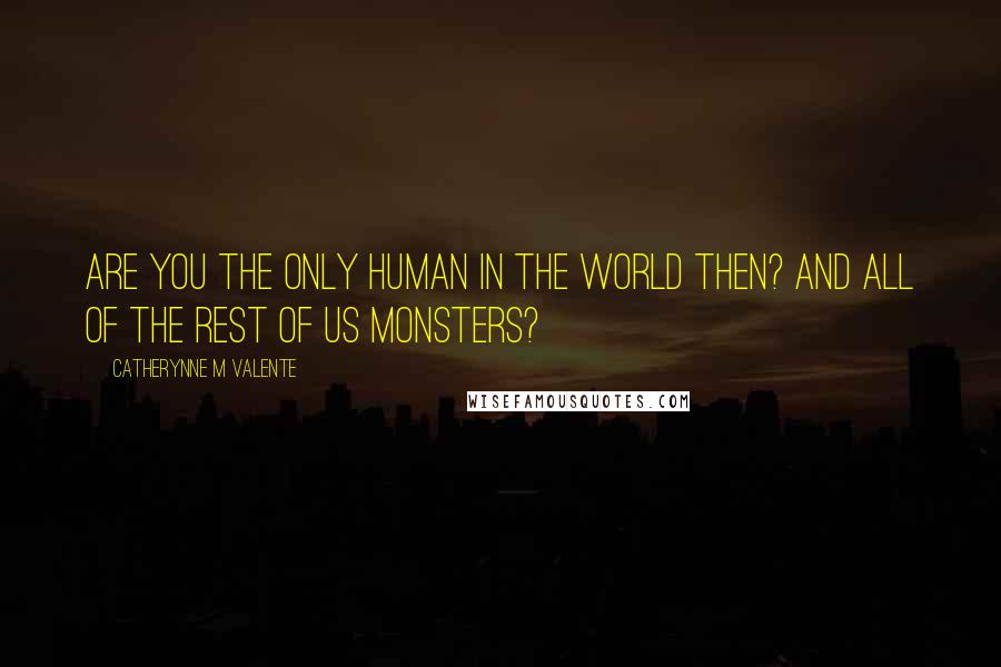 Catherynne M Valente Quotes: Are you the only human in the world then? And all of the rest of us monsters?