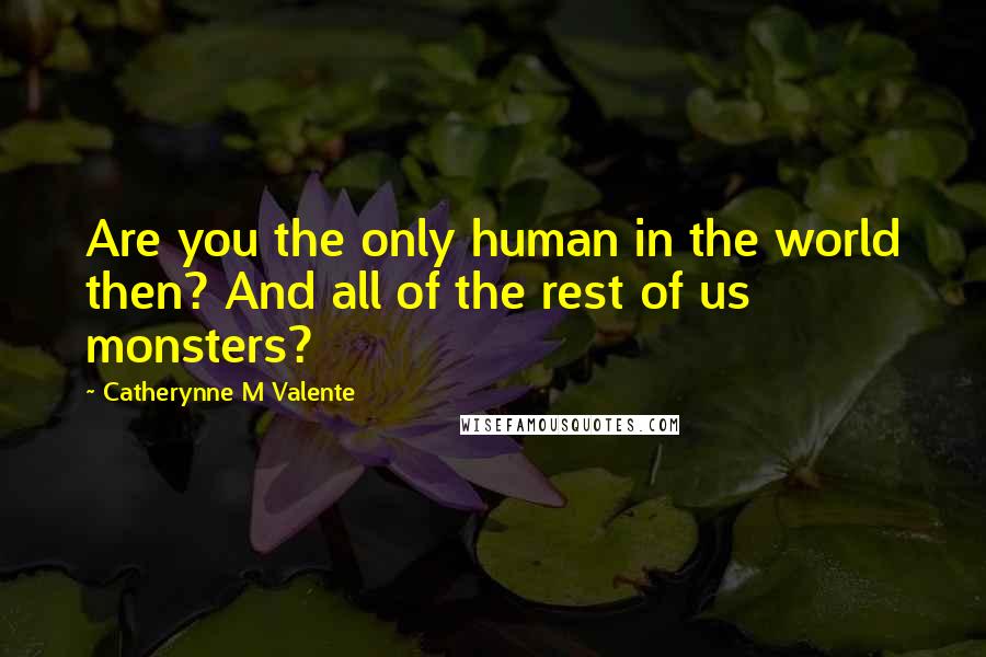 Catherynne M Valente Quotes: Are you the only human in the world then? And all of the rest of us monsters?