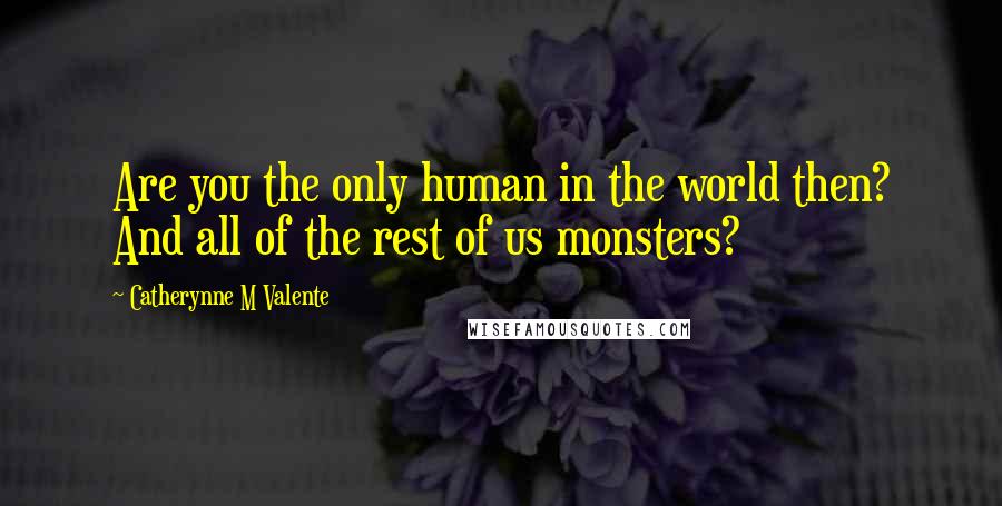 Catherynne M Valente Quotes: Are you the only human in the world then? And all of the rest of us monsters?