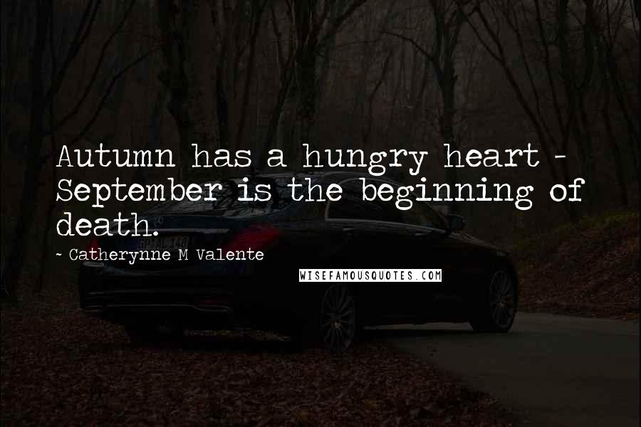 Catherynne M Valente Quotes: Autumn has a hungry heart - September is the beginning of death.
