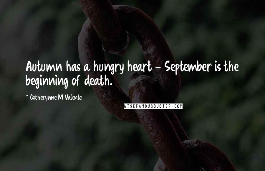 Catherynne M Valente Quotes: Autumn has a hungry heart - September is the beginning of death.