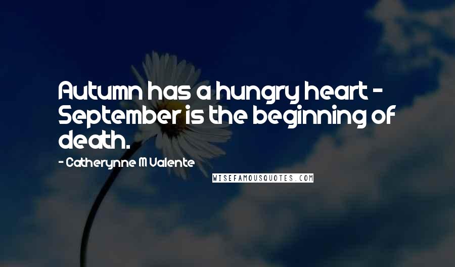 Catherynne M Valente Quotes: Autumn has a hungry heart - September is the beginning of death.