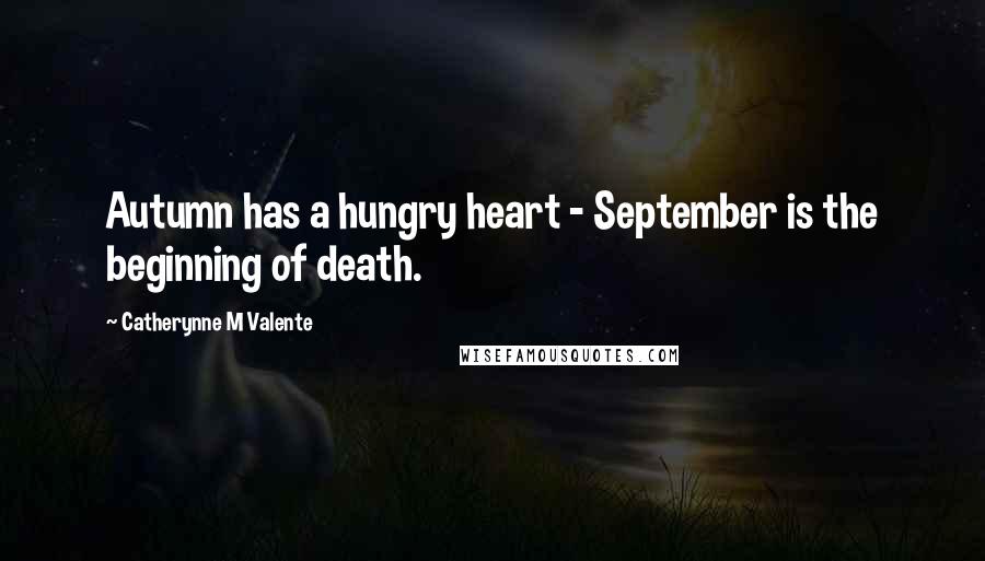 Catherynne M Valente Quotes: Autumn has a hungry heart - September is the beginning of death.