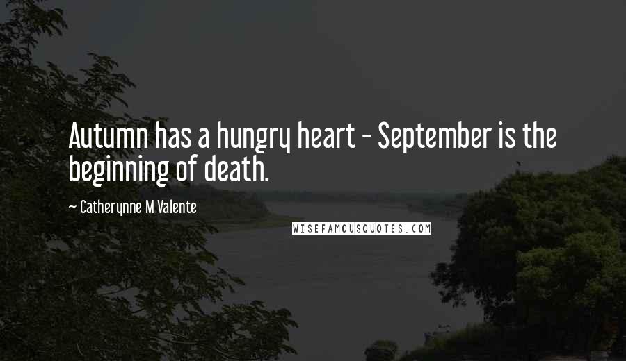 Catherynne M Valente Quotes: Autumn has a hungry heart - September is the beginning of death.