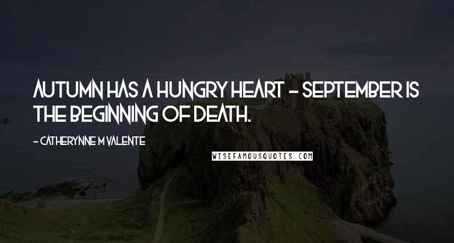 Catherynne M Valente Quotes: Autumn has a hungry heart - September is the beginning of death.