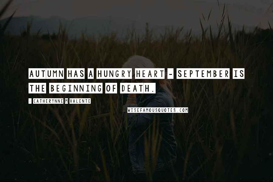 Catherynne M Valente Quotes: Autumn has a hungry heart - September is the beginning of death.